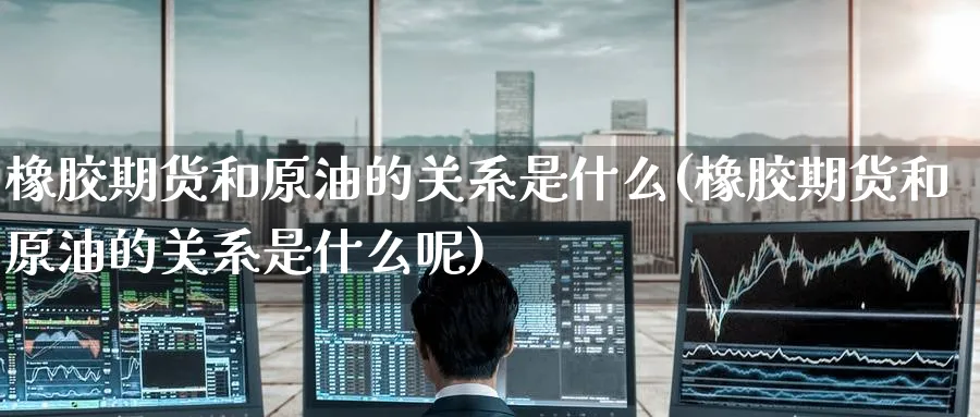 橡胶期货和原油的关系是什么(橡胶期货和原油的关系是什么呢)