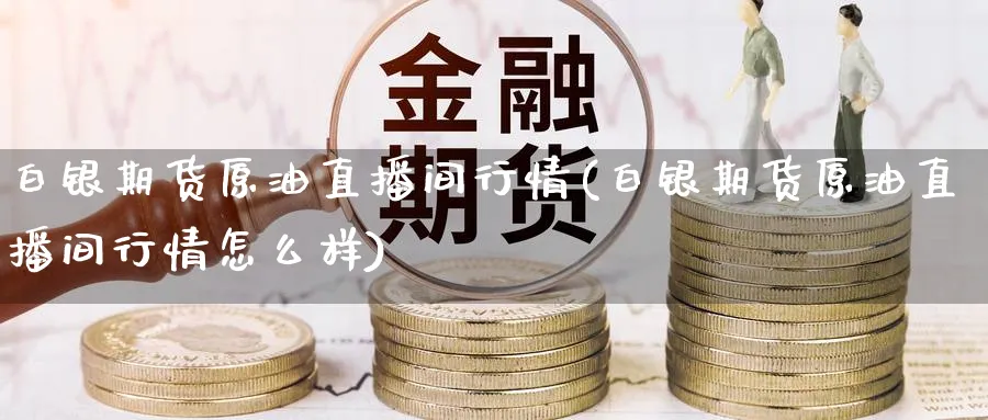 白银期货原油直播间行情(白银期货原油直播间行情怎么样)
