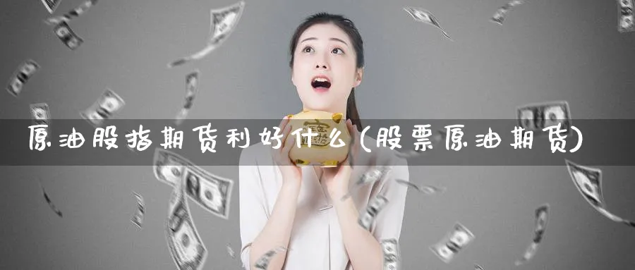 原油股指期货利好什么(股票原油期货)