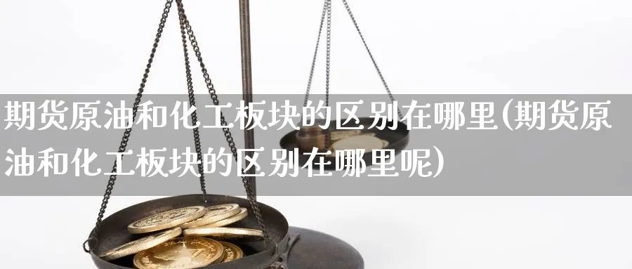 期货原油和化工板块的区别在哪里(期货原油和化工板块的区别在哪里呢)