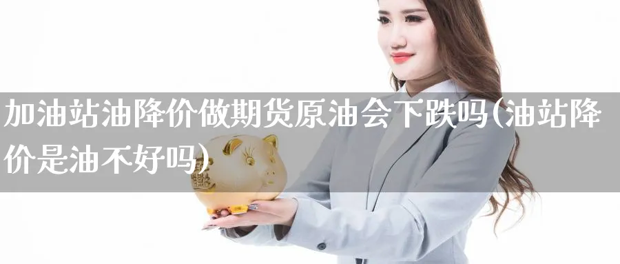 加油站油降价做期货原油会下跌吗(油站降价是油不好吗)