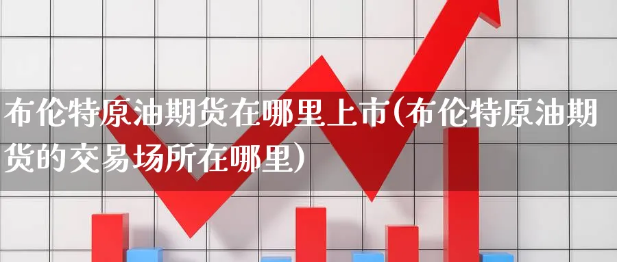 布伦特原油期货在哪里上市(布伦特原油期货的交易场所在哪里)