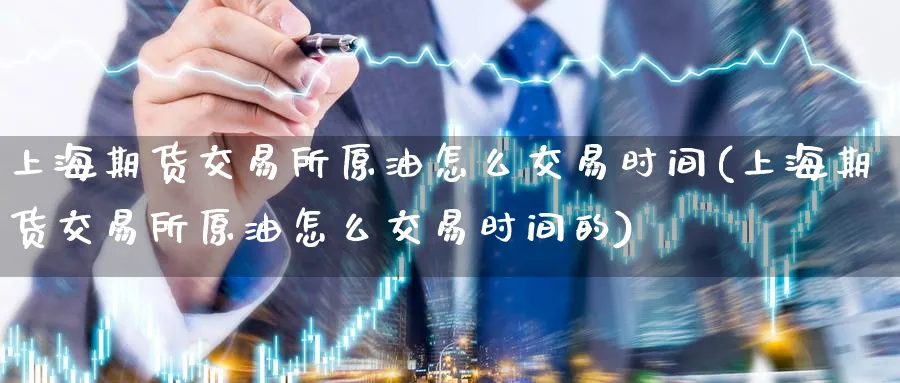 上海期货交易所原油怎么交易时间(上海期货交易所原油怎么交易时间的)