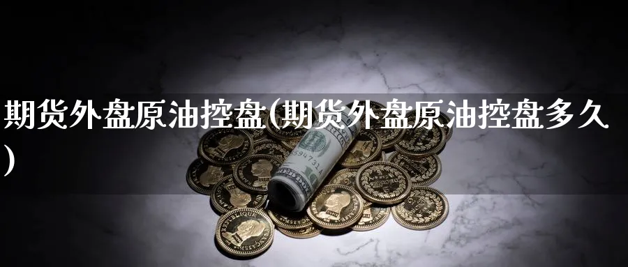 期货外盘原油控盘(期货外盘原油控盘多久)