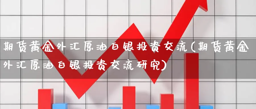期货黄金外汇原油白银投资交流(期货黄金外汇原油白银投资交流研究)