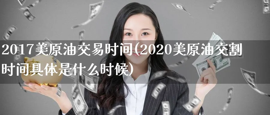 2017美原油交易时间(2020美原油交割时间具体是什么时候)