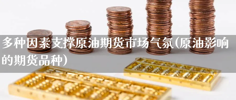 多种因素支撑原油期货市场气氛(原油影响的期货品种)_https://www.lytzg.com_原油期货学院_第1张