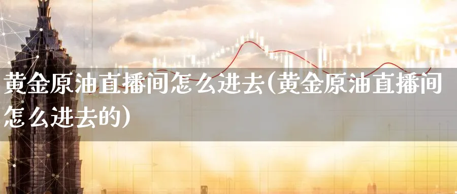 黄金原油直播间怎么进去(黄金原油直播间怎么进去的)