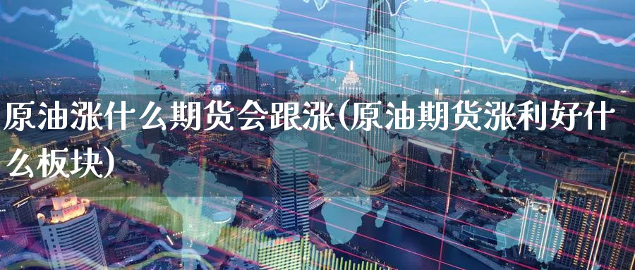 原油涨什么期货会跟涨(原油期货涨利好什么板块)