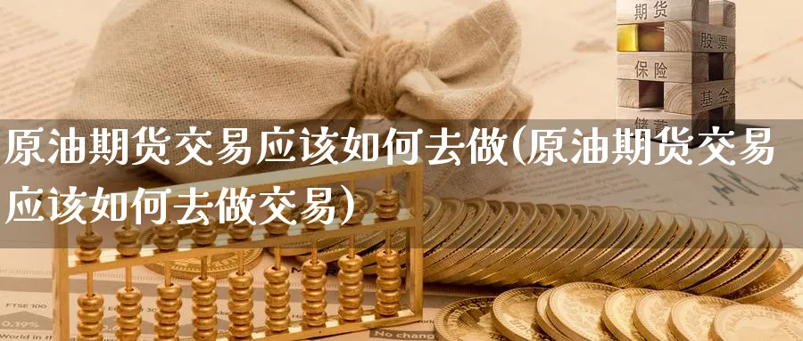原油期货交易应该如何去做(原油期货交易应该如何去做交易)