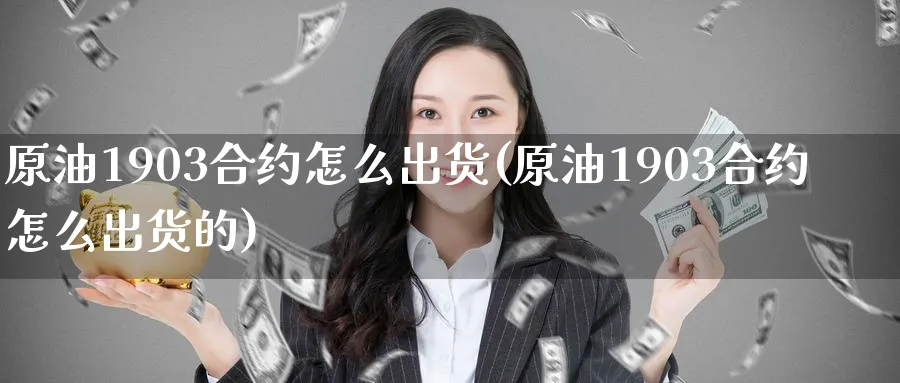 原油1903合约怎么出货(原油1903合约怎么出货的)
