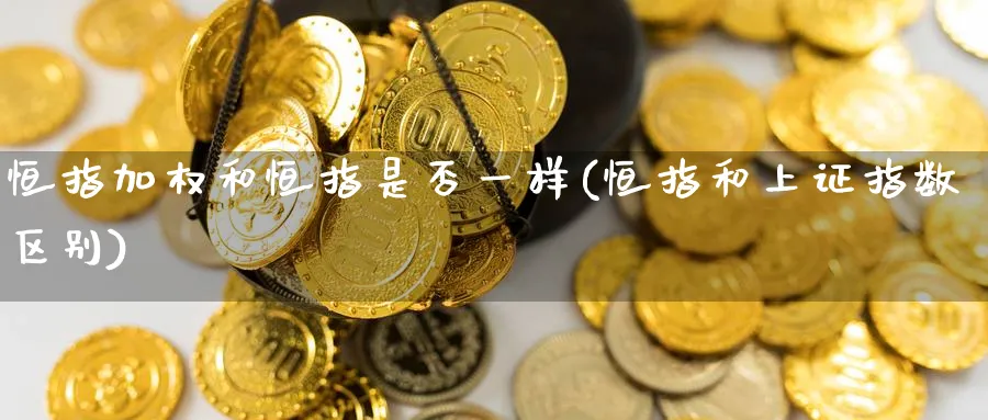 恒指加权和恒指是否一样(恒指和上证指数区别)