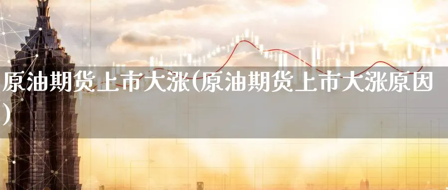 原油期货上市大涨(原油期货上市大涨原因)