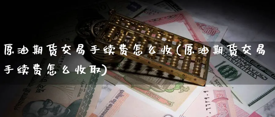 原油期货交易手续费怎么收(原油期货交易手续费怎么收取)