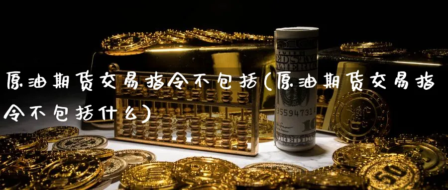 原油期货交易指令不包括(原油期货交易指令不包括什么)