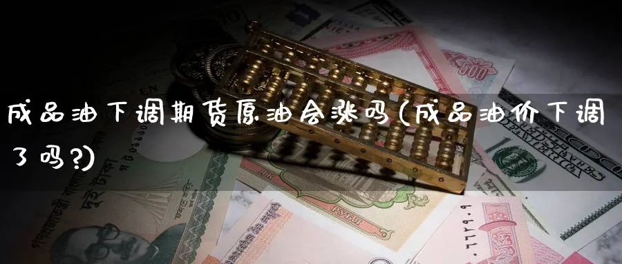 成品油下调期货原油会涨吗(成品油价下调了吗?)