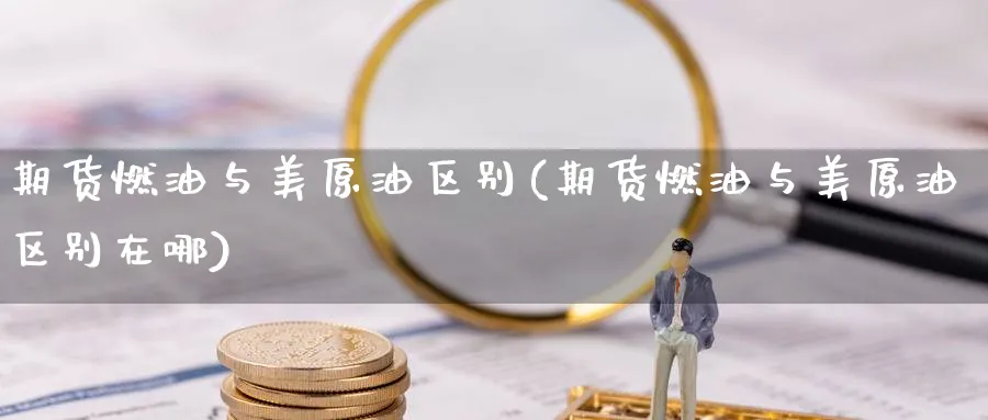 期货燃油与美原油区别(期货燃油与美原油区别在哪)