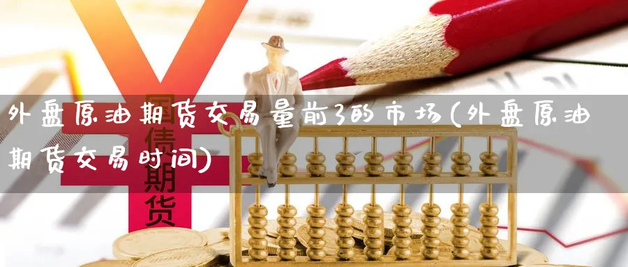 外盘原油期货交易量前3的市场(外盘原油期货交易时间)_https://www.lytzg.com_美原油期货_第1张