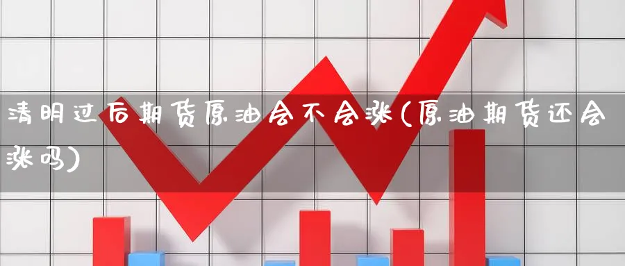 清明过后期货原油会不会涨(原油期货还会涨吗)