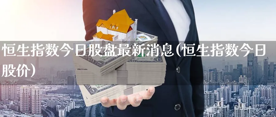 恒生指数今日股盘最新消息(恒生指数今日股价)