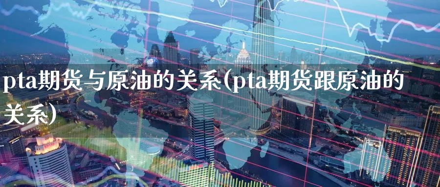 pta期货与原油的关系(pta期货跟原油的关系)