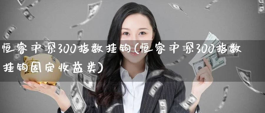 恒睿沪深300指数挂钩(恒睿沪深300指数挂钩固定收益类)_https://www.lytzg.com_原油直播室_第1张