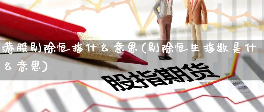 港股剔除恒指什么意思(剔除恒生指数是什么意思)