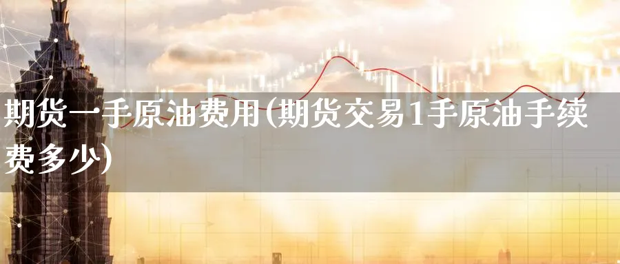 期货一手原油费用(期货交易1手原油手续费多少)
