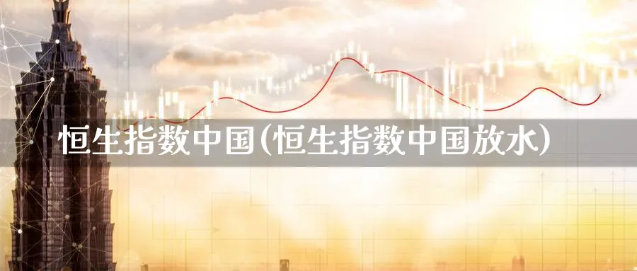 恒生指数中国(恒生指数中国放水)