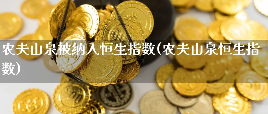 农夫山泉被纳入恒生指数(农夫山泉恒生指数)