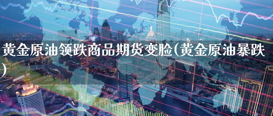 黄金原油领跌商品期货变脸(黄金原油暴跌)