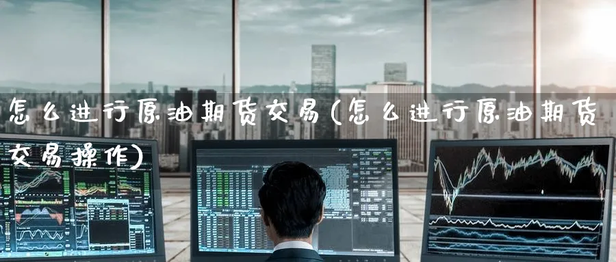 怎么进行原油期货交易(怎么进行原油期货交易操作)