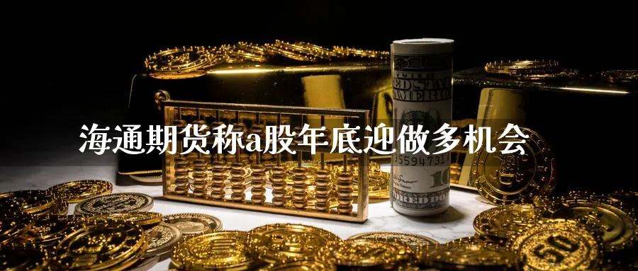 海通期货称a股年底迎做多机会