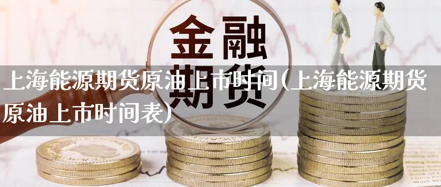 上海能源期货原油上市时间(上海能源期货原油上市时间表)