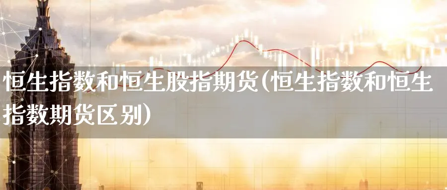 恒生指数和恒生股指期货(恒生指数和恒生指数期货区别)