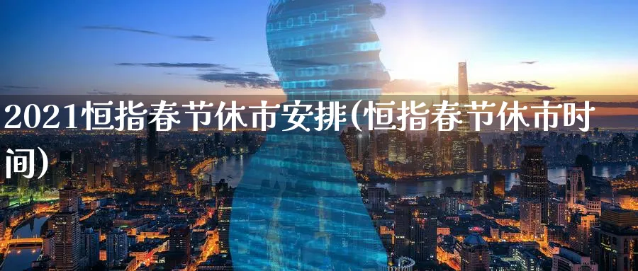 2021恒指春节休市安排(恒指春节休市时间)