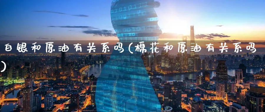 白银和原油有关系吗(棉花和原油有关系吗)