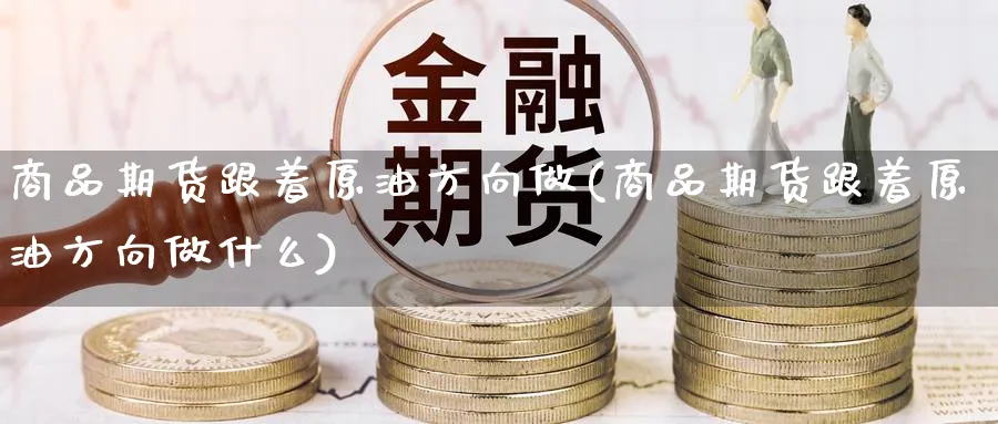 商品期货跟着原油方向做(商品期货跟着原油方向做什么)