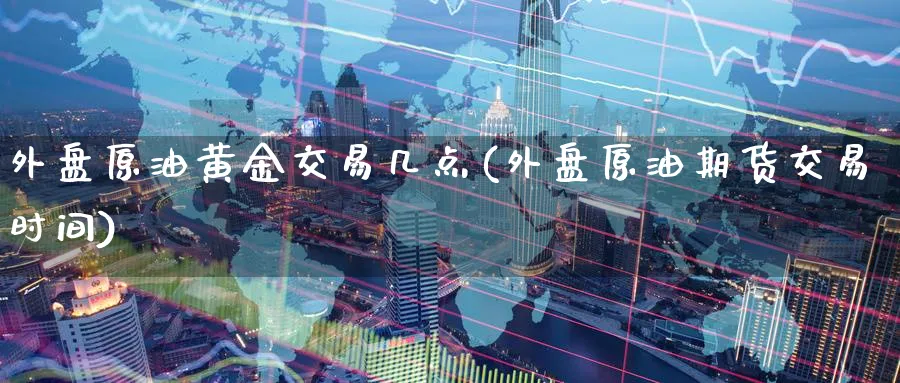 外盘原油黄金交易几点(外盘原油期货交易时间)