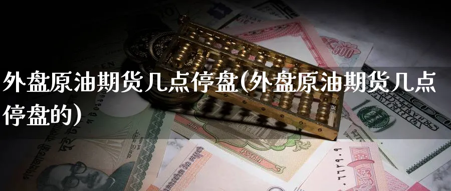 外盘原油期货几点停盘(外盘原油期货几点停盘的)_https://www.lytzg.com_原油期货学院_第1张