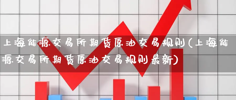上海能源交易所期货原油交易规则(上海能源交易所期货原油交易规则最新)