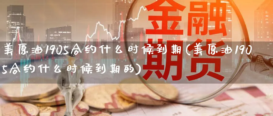 美原油1905合约什么时候到期(美原油1905合约什么时候到期的)