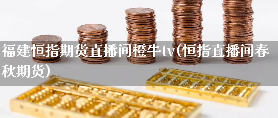 福建恒指期货直播间橙牛tv(恒指直播间春秋期货)