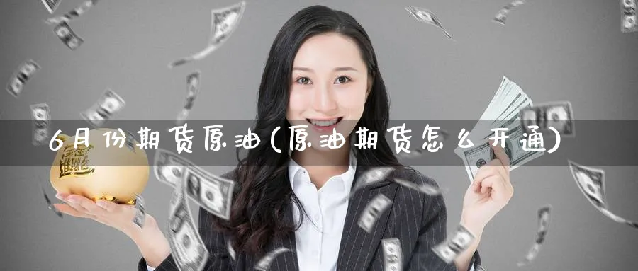 6月份期货原油(原油期货怎么开通)