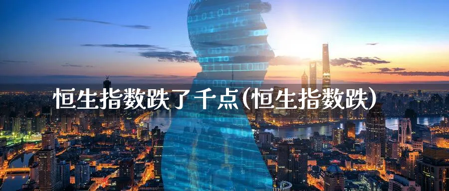 恒生指数跌了千点(恒生指数跌)