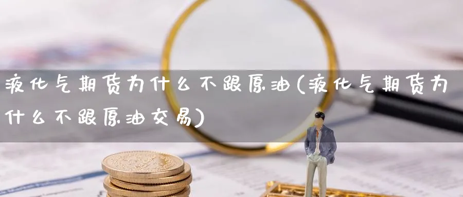 液化气期货为什么不跟原油(液化气期货为什么不跟原油交易)