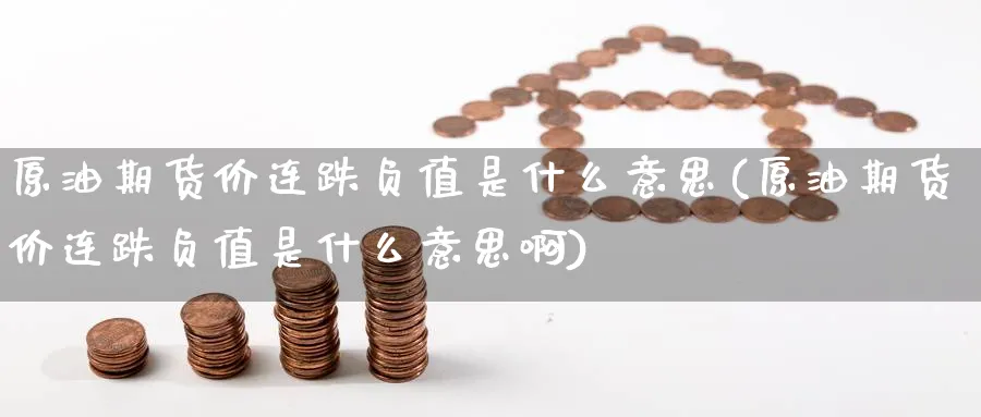 原油期货价连跌负值是什么意思(原油期货价连跌负值是什么意思啊)