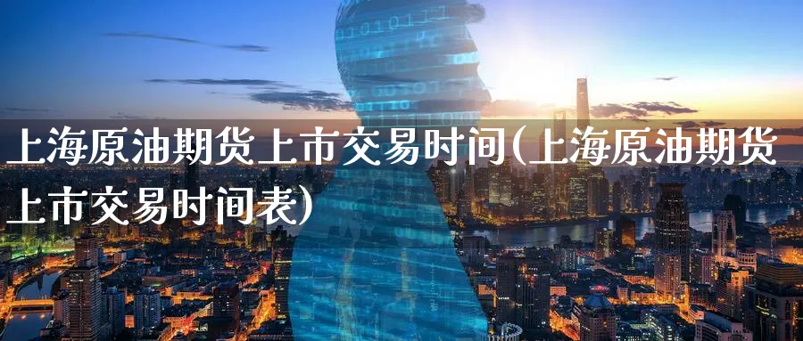 上海原油期货上市交易时间(上海原油期货上市交易时间表)