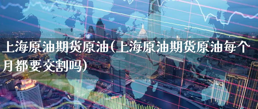 上海原油期货原油(上海原油期货原油每个月都要交割吗)