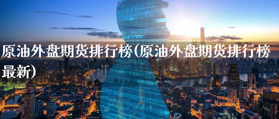 原油外盘期货排行榜(原油外盘期货排行榜最新)
